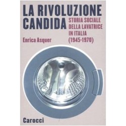 Rivoluzione candida. storia sociale della lavatrice in italia (1945-1970). ediz. illustrata (La)
